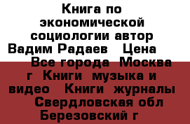 Книга по экономической социологии автор Вадим Радаев › Цена ­ 400 - Все города, Москва г. Книги, музыка и видео » Книги, журналы   . Свердловская обл.,Березовский г.